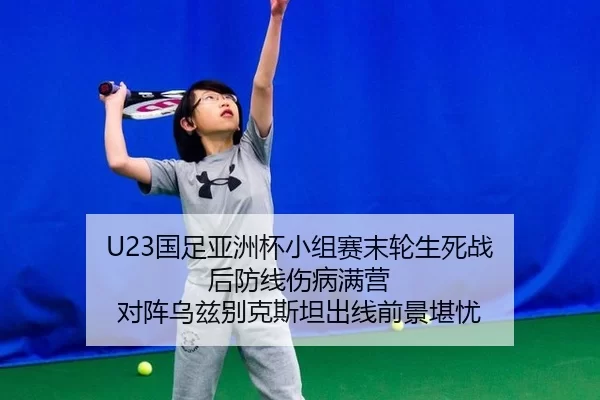 U23国足亚洲杯小组赛末轮生死战 后防线伤病满营 对阵乌兹别克斯坦出线前景堪忧