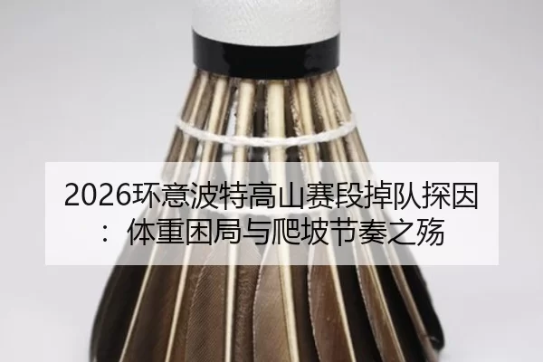 2026环意波特高山赛段掉队探因：体重困局与爬坡节奏之殇