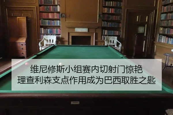 维尼修斯小组赛内切射门惊艳 理查利森支点作用成为巴西取胜之匙